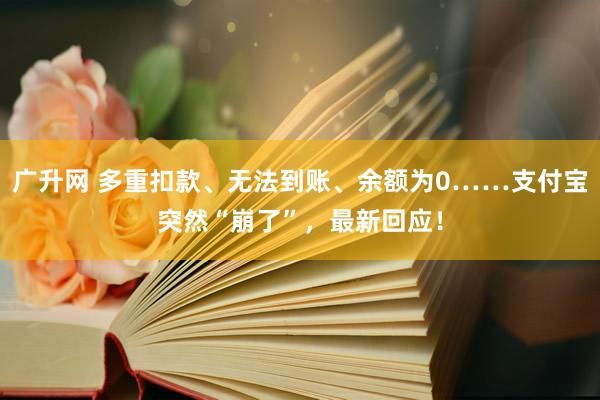 广升网 多重扣款、无法到账、余额为0……支付宝突然“崩了”，最新回应！