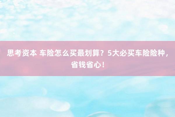 思考资本 车险怎么买最划算？5大必买车险险种，省钱省心！