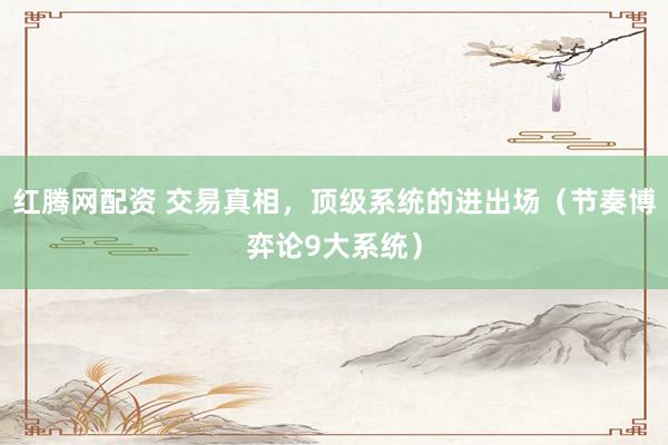 红腾网配资 交易真相，顶级系统的进出场（节奏博弈论9大系统）