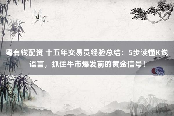 粤有钱配资 十五年交易员经验总结：5步读懂K线语言，抓住牛市爆发前的黄金信号！