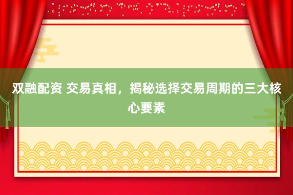 双融配资 交易真相，揭秘选择交易周期的三大核心要素