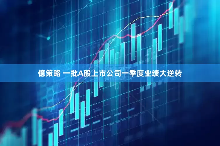 億策略 一批A股上市公司一季度业绩大逆转