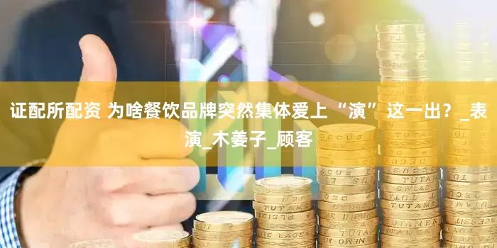 证配所配资 为啥餐饮品牌突然集体爱上 “演” 这一出？_表演_木姜子_顾客