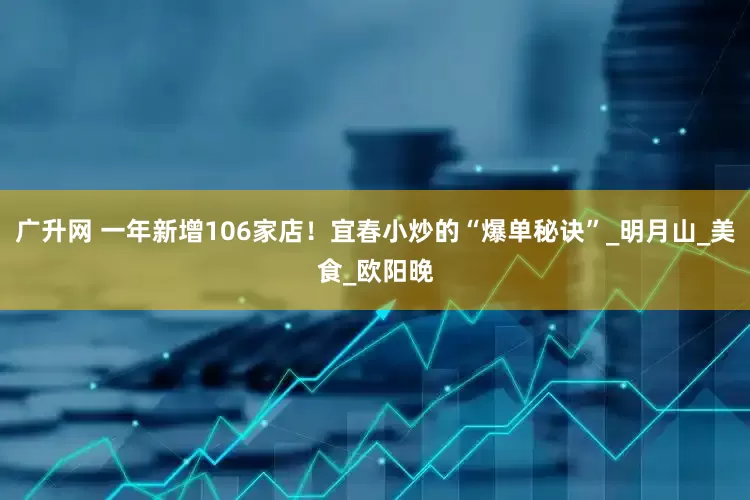 广升网 一年新增106家店！宜春小炒的“爆单秘诀”_明月山_美食_欧阳晚