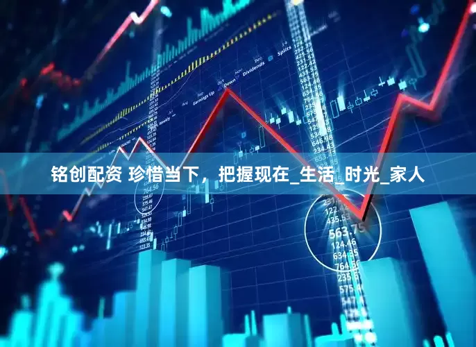 铭创配资 珍惜当下，把握现在_生活_时光_家人