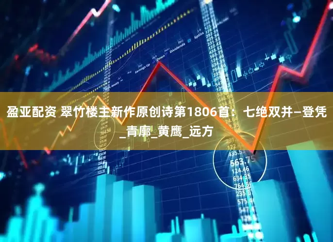 盈亚配资 翠竹楼主新作原创诗第1806首：七绝双并—登凭_青廓_黄鹰_远方