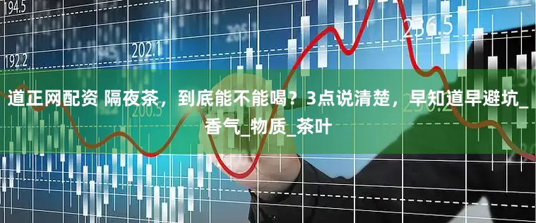 道正网配资 隔夜茶，到底能不能喝？3点说清楚，早知道早避坑_香气_物质_茶叶