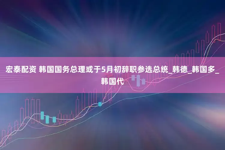 宏泰配资 韩国国务总理或于5月初辞职参选总统_韩德_韩国多_韩国代