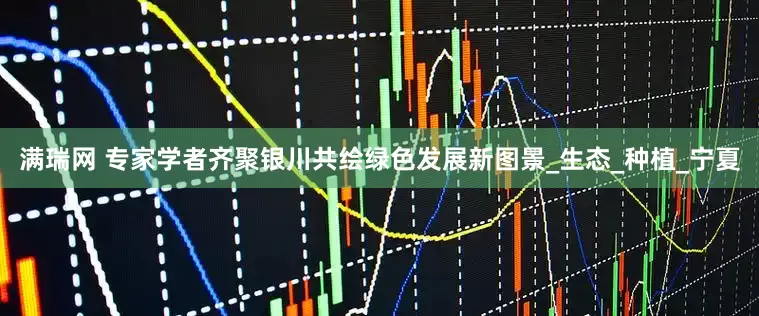 满瑞网 专家学者齐聚银川共绘绿色发展新图景_生态_种植_宁夏
