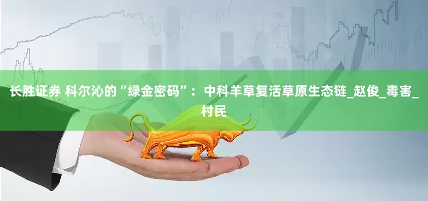 长胜证券 科尔沁的“绿金密码”：中科羊草复活草原生态链_赵俊_毒害_村民