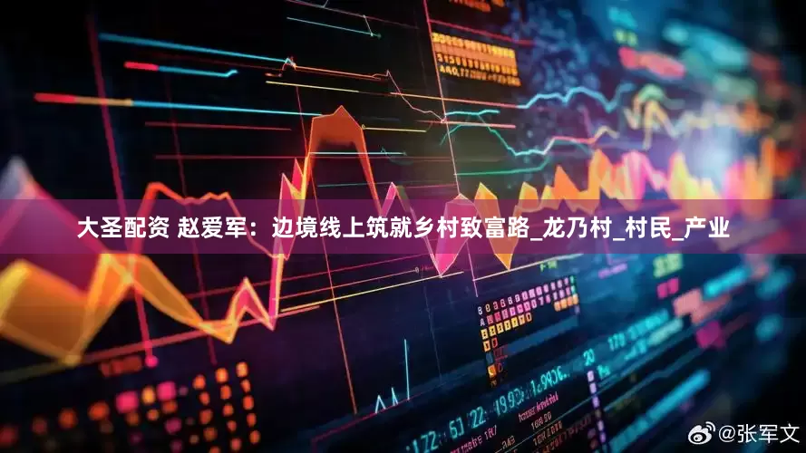 大圣配资 赵爱军：边境线上筑就乡村致富路_龙乃村_村民_产业