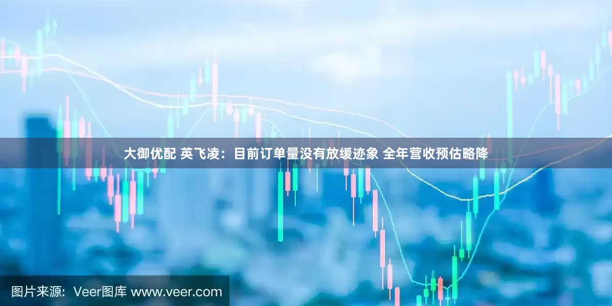 大御优配 英飞凌：目前订单量没有放缓迹象 全年营收预估略降