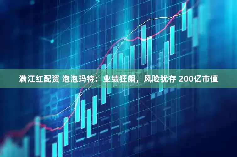 满江红配资 泡泡玛特：业绩狂飙，风险犹存 200亿市值
