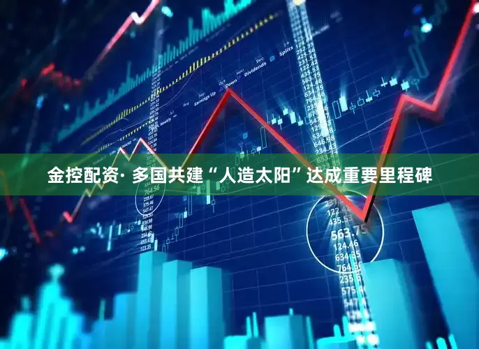 金控配资· 多国共建“人造太阳”达成重要里程碑