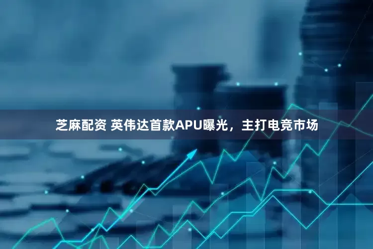 芝麻配资 英伟达首款APU曝光，主打电竞市场
