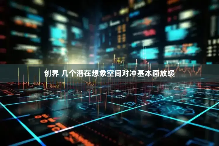 创界 几个潜在想象空间对冲基本面放缓