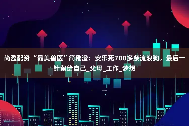 尚盈配资 “最美兽医”简稚澄：安乐死700多条流浪狗，最后一针留给自己_父母_工作_梦想