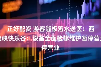 正好配资 游客蹦极落水送医！西陵峡快乐谷：设备全面检修维护暂停营业