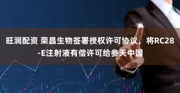 旺润配资 荣昌生物签署授权许可协议，将RC28-E注射液有偿许可给参天中国