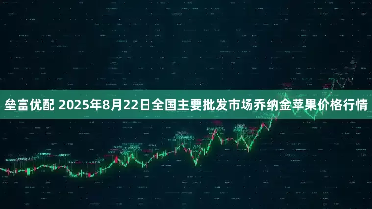 垒富优配 2025年8月22日全国主要批发市场乔纳金苹果价格行情