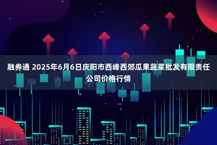融券通 2025年6月6日庆阳市西峰西郊瓜果蔬菜批发有限责任公司价格行情