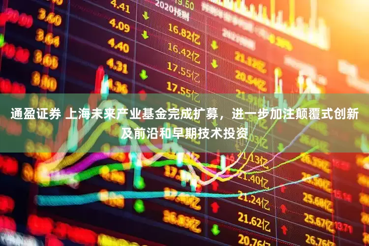 通盈证券 上海未来产业基金完成扩募，进一步加注颠覆式创新及前沿和早期技术投资