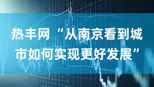 热丰网 “从南京看到城市如何实现更好发展”