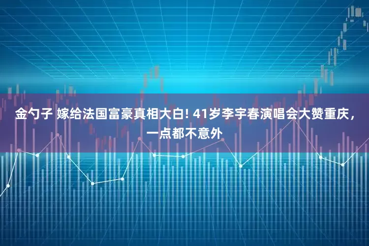 金勺子 嫁给法国富豪真相大白! 41岁李宇春演唱会大赞重庆，一点都不意外