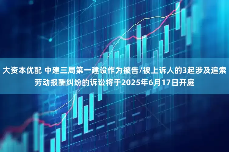 大资本优配 中建三局第一建设作为被告/被上诉人的3起涉及追索劳动报酬纠纷的诉讼将于2025年6月17日开庭