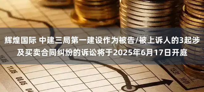 辉煌国际 中建三局第一建设作为被告/被上诉人的3起涉及买卖合同纠纷的诉讼将于2025年6月17日开庭