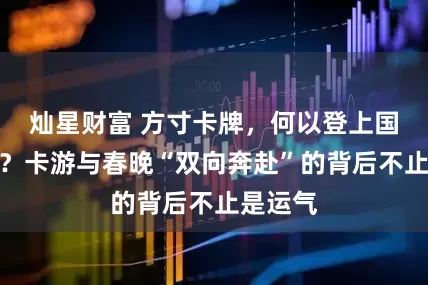 灿星财富 方寸卡牌，何以登上国民舞台？卡游与春晚“双向奔赴”的背后不止是运气