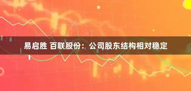 易启胜 百联股份：公司股东结构相对稳定