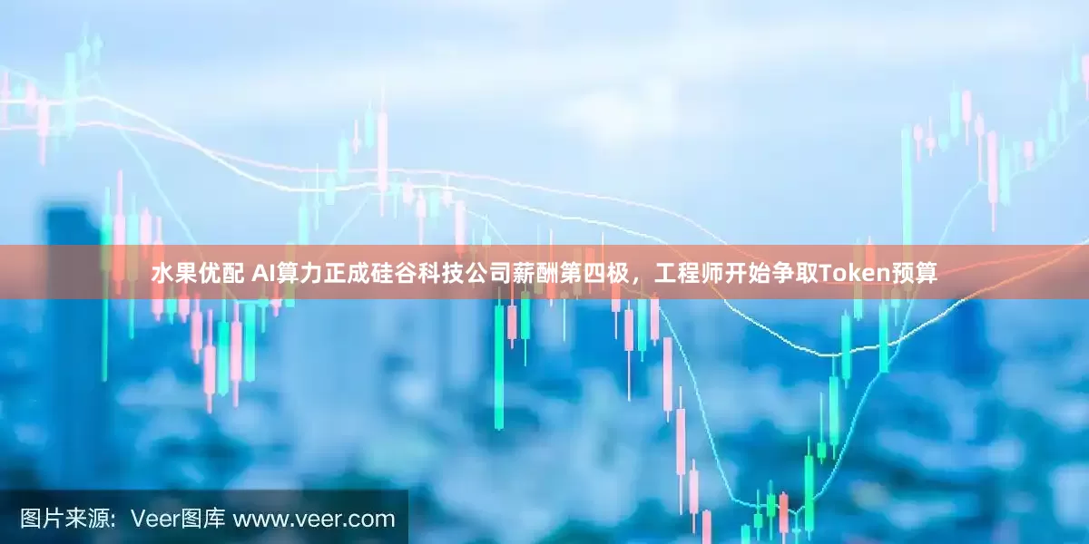 水果优配 AI算力正成硅谷科技公司薪酬第四极，工程师开始争取Token预算