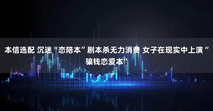 本信选配 沉迷“恋陪本”剧本杀无力消费 女子在现实中上演“骗钱恋爱本”