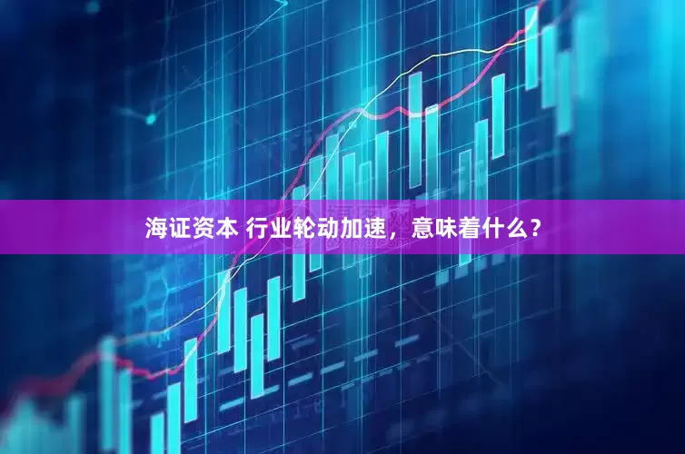 海证资本 行业轮动加速，意味着什么？