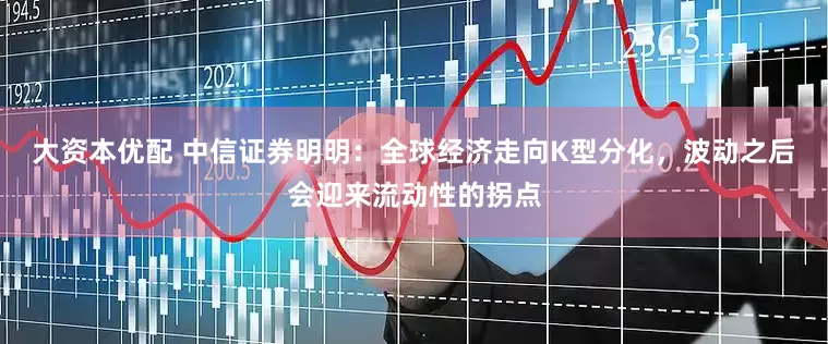 大资本优配 中信证券明明：全球经济走向K型分化，波动之后会迎来流动性的拐点