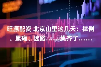 旺源配资 北京山里这几天：摔倒、累瘫、迷路……集齐了……