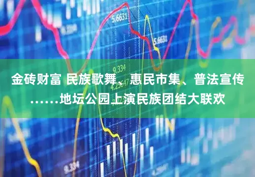 金砖财富 民族歌舞、惠民市集、普法宣传……地坛公园上演民族团结大联欢