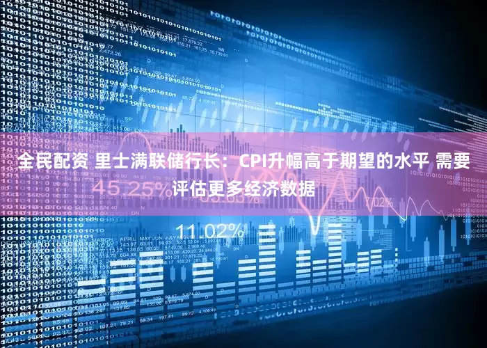全民配资 里士满联储行长：CPI升幅高于期望的水平 需要评估更多经济数据